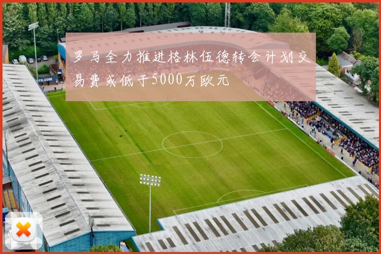 罗马全力推进格林伍德转会计划交易费或低于5000万欧元