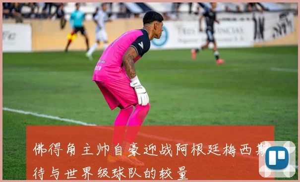 佛得角主帅自豪迎战阿根廷梅西期待与世界级球队的较量