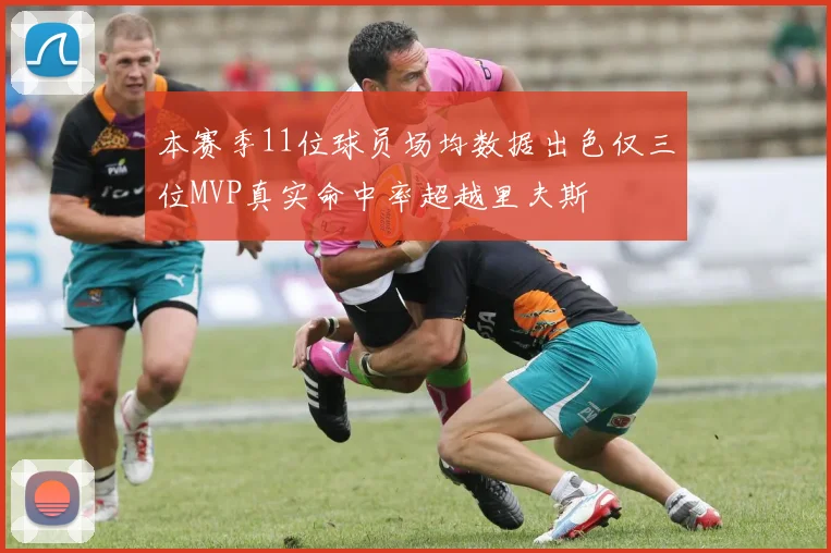 本赛季11位球员场均数据出色仅三位MVP真实命中率超越里夫斯