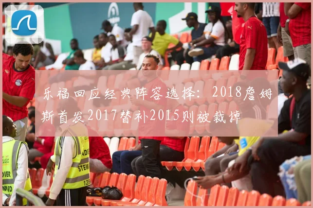 乐福回应经典阵容选择：2018詹姆斯首发2017替补2015则被裁掉