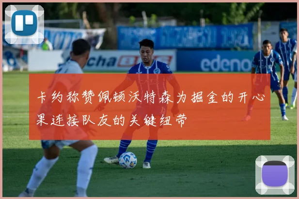 卡约称赞佩顿沃特森为掘金的开心果连接队友的关键纽带