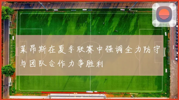 莱昂斯在夏季联赛中强调全力防守与团队合作力争胜利