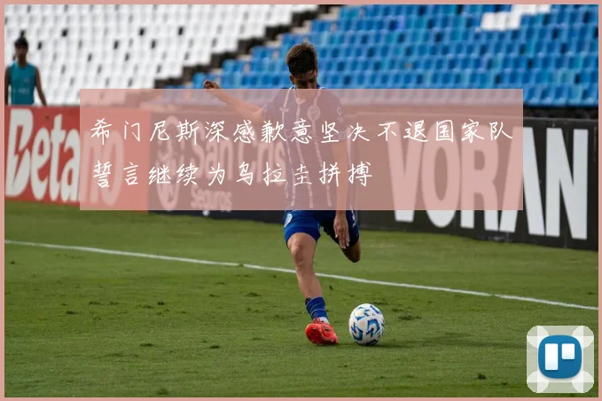 希门尼斯深感歉意坚决不退国家队誓言继续为乌拉圭拼搏