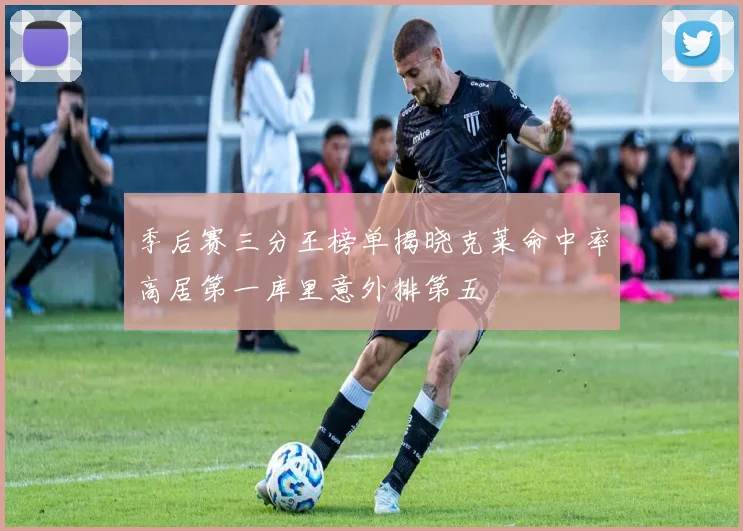 季后赛三分王榜单揭晓克莱命中率高居第一库里意外排第五