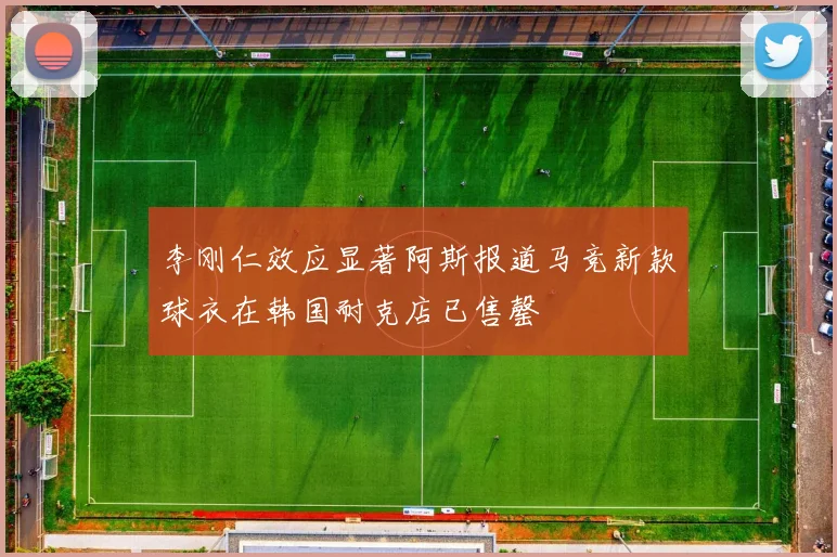 李刚仁效应显著阿斯报道马竞新款球衣在韩国耐克店已售罄