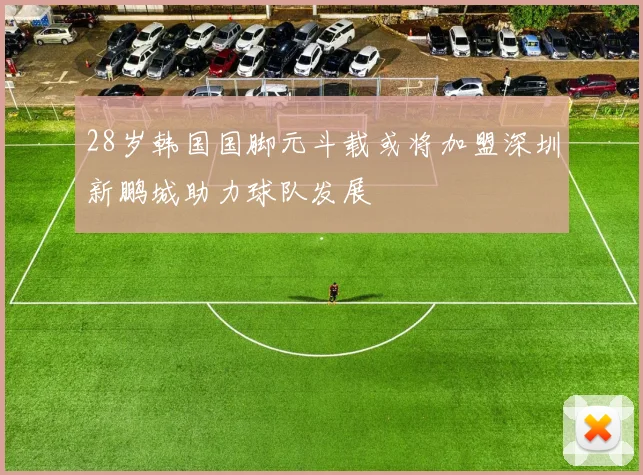 28岁韩国国脚元斗载或将加盟深圳新鹏城助力球队发展