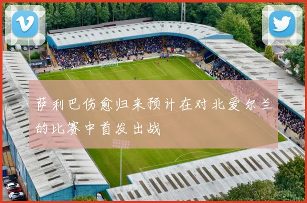 萨利巴伤愈归来预计在对北爱尔兰的比赛中首发出战