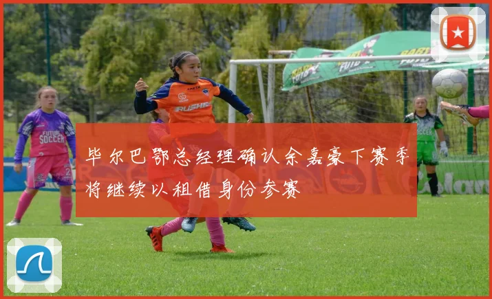 毕尔巴鄂总经理确认余嘉豪下赛季将继续以租借身份参赛